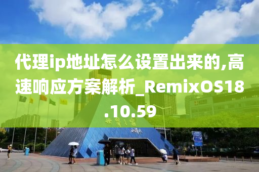 代理ip地址怎么设置出来的,高速响应方案解析_RemixOS18.10.59