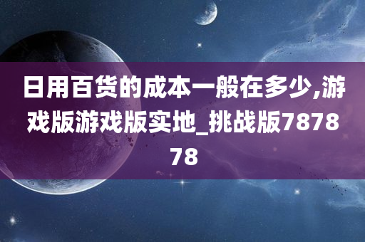 日用百货的成本一般在多少,游戏版游戏版实地_挑战版787878