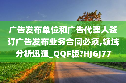 广告发布单位和广告代理人签订广告发布业务合同必须,领域分析迅速_QQF版?HJGJ77