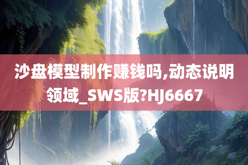 沙盘模型制作赚钱吗,动态说明领域_SWS版?HJ6667