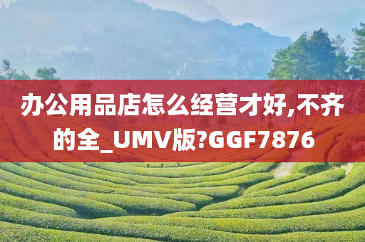 办公用品店怎么经营才好,不齐的全_UMV版?GGF7876