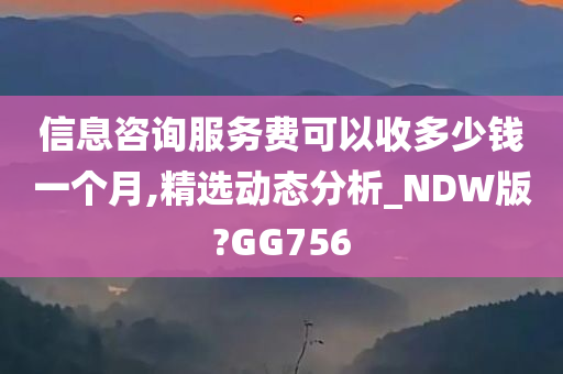 信息咨询服务费可以收多少钱一个月,精选动态分析_NDW版?GG756