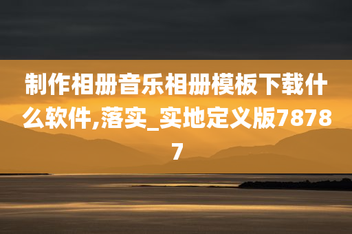 制作相册音乐相册模板下载什么软件,落实_实地定义版78787