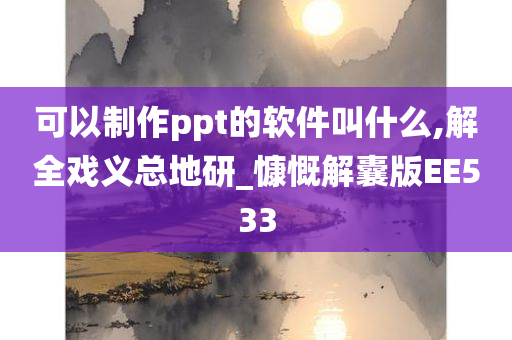 可以制作ppt的软件叫什么,解全戏义总地研_慷慨解囊版EE533