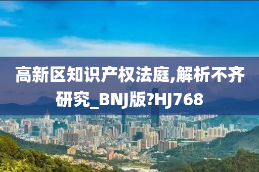 高新区知识产权法庭,解析不齐研究_BNJ版?HJ768