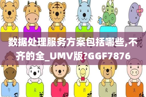 数据处理服务方案包括哪些,不齐的全_UMV版?GGF7876