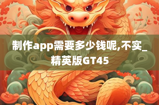 制作app需要多少钱呢,不实_精英版GT45