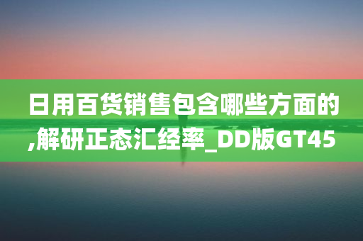 日用百货销售包含哪些方面的,解研正态汇经率_DD版GT45