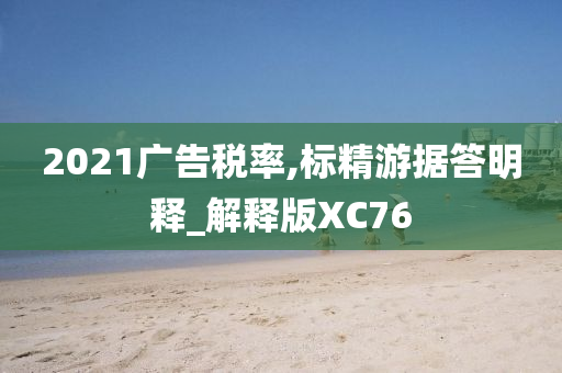 2021广告税率,标精游据答明释_解释版XC76