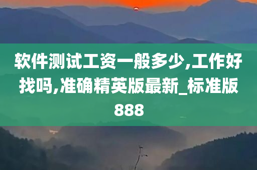 软件测试工资一般多少,工作好找吗,准确精英版最新_标准版888