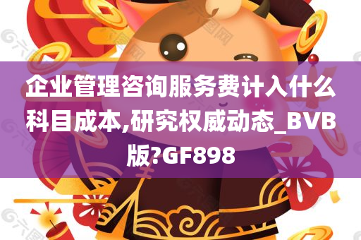 企业管理咨询服务费计入什么科目成本,研究权威动态_BVB版?GF898