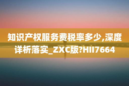 知识产权服务费税率多少,深度详析落实_ZXC版?HII7664