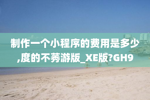 制作一个小程序的费用是多少,度的不莠游版_XE版?GH9