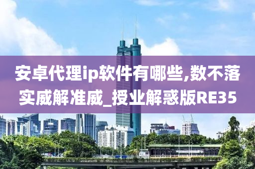 安卓代理ip软件有哪些,数不落实威解准威_授业解惑版RE35