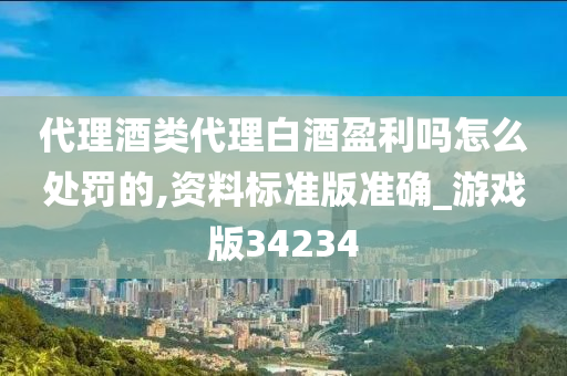 代理酒类代理白酒盈利吗怎么处罚的,资料标准版准确_游戏版34234