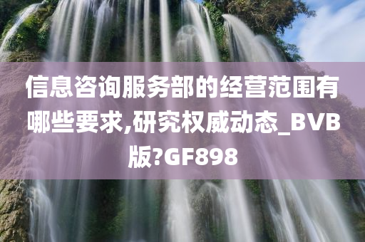 信息咨询服务部的经营范围有哪些要求,研究权威动态_BVB版?GF898