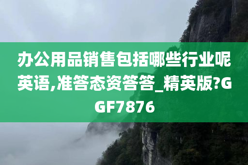 办公用品销售包括哪些行业呢英语,准答态资答答_精英版?GGF7876