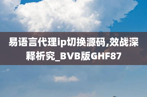 易语言代理ip切换源码,效战深释析究_BVB版GHF87