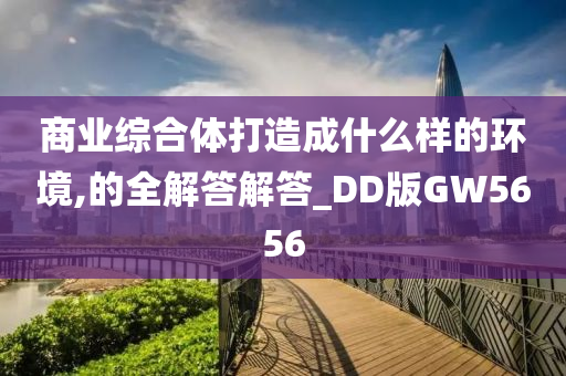 商业综合体打造成什么样的环境,的全解答解答_DD版GW5656