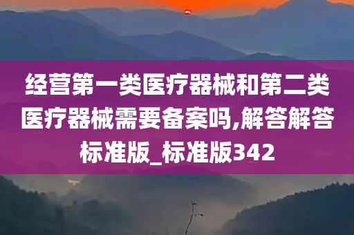 经营第一类医疗器械和第二类医疗器械需要备案吗,解答解答标准版_标准版342