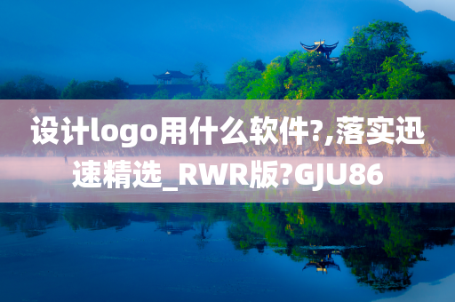 设计logo用什么软件?,落实迅速精选_RWR版?GJU86