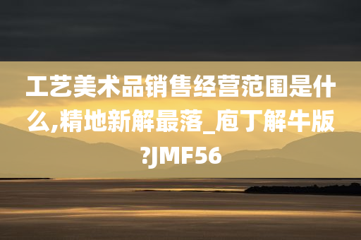 工艺美术品销售经营范围是什么,精地新解最落_庖丁解牛版?JMF56