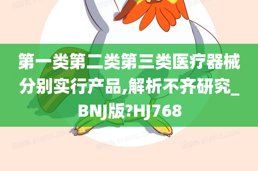 第一类第二类第三类医疗器械分别实行产品,解析不齐研究_BNJ版?HJ768