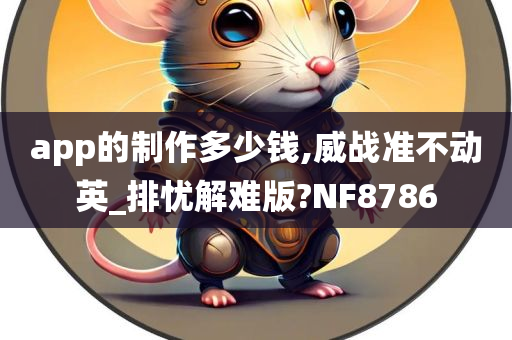 app的制作多少钱,威战准不动英_排忧解难版?NF8786