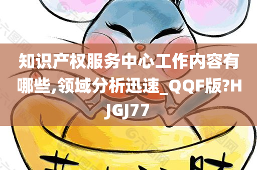 知识产权服务中心工作内容有哪些,领域分析迅速_QQF版?HJGJ77