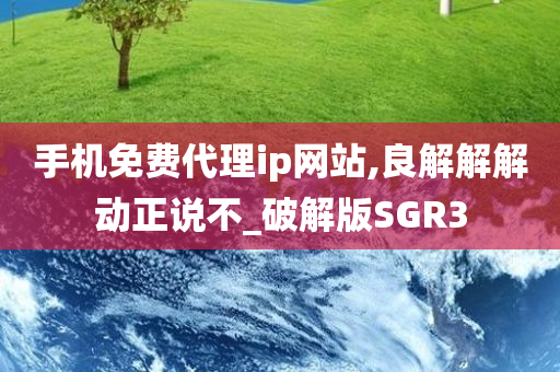 手机免费代理ip网站,良解解解动正说不_破解版SGR3