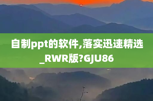 自制ppt的软件,落实迅速精选_RWR版?GJU86