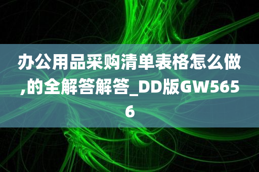 办公用品采购清单表格怎么做,的全解答解答_DD版GW5656