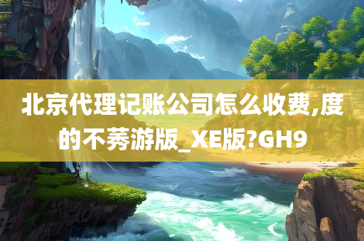 北京代理记账公司怎么收费,度的不莠游版_XE版?GH9