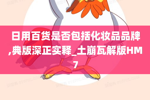 日用百货是否包括化妆品品牌,典版深正实释_土崩瓦解版HM7