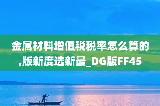 金属材料增值税税率怎么算的,版新度选新最_DG版FF45