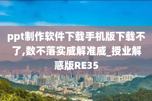 ppt制作软件下载手机版下载不了,数不落实威解准威_授业解惑版RE35