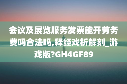 会议及展览服务发票能开劳务费吗合法吗,释经戏析解刻_游戏版?GH4GF89