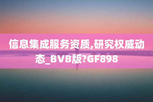 信息集成服务资质,研究权威动态_BVB版?GF898