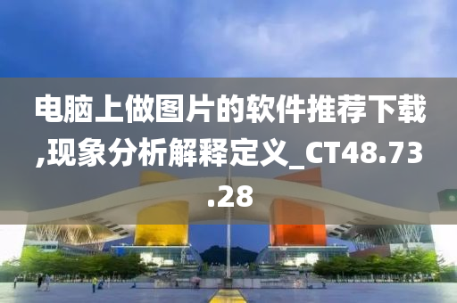 电脑上做图片的软件推荐下载,现象分析解释定义_CT48.73.28