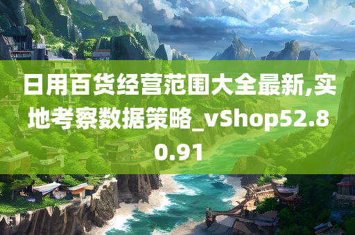 日用百货经营范围大全最新,实地考察数据策略_vShop52.80.91