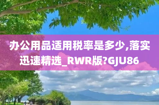 办公用品适用税率是多少,落实迅速精选_RWR版?GJU86