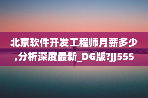 北京软件开发工程师月薪多少,分析深度最新_DG版?JJ555