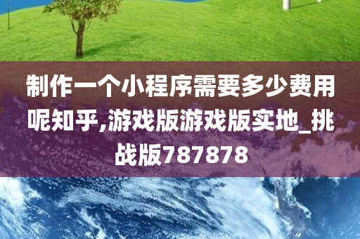 制作一个小程序需要多少费用呢知乎,游戏版游戏版实地_挑战版787878