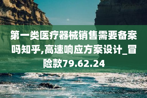 第一类医疗器械销售需要备案吗知乎,高速响应方案设计_冒险款79.62.24