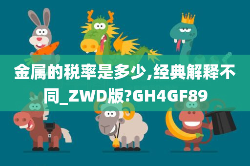 金属的税率是多少,经典解释不同_ZWD版?GH4GF89