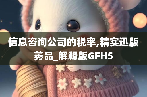 信息咨询公司的税率,精实迅版莠品_解释版GFH5