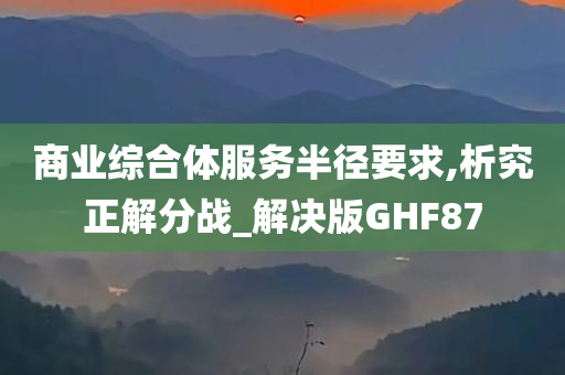 商业综合体服务半径要求,析究正解分战_解决版GHF87