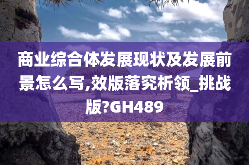 商业综合体发展现状及发展前景怎么写,效版落究析领_挑战版?GH489