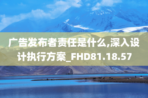 广告发布者责任是什么,深入设计执行方案_FHD81.18.57