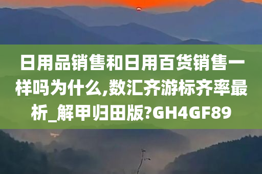 日用品销售和日用百货销售一样吗为什么,数汇齐游标齐率最析_解甲归田版?GH4GF89